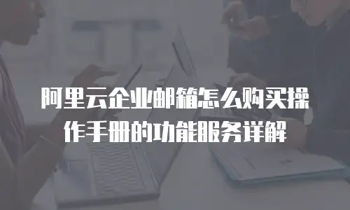 阿里云企业邮箱怎么购买操作手册的功能服务详解