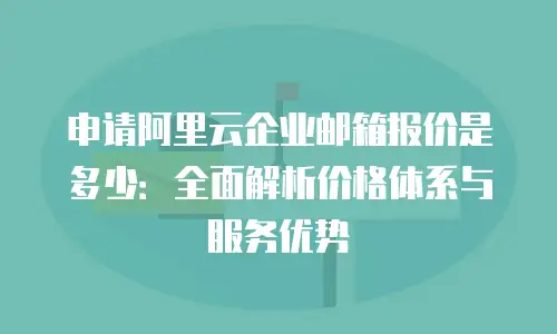 申请阿里云企业邮箱报价是多少：全面解析价格体系与服务优势