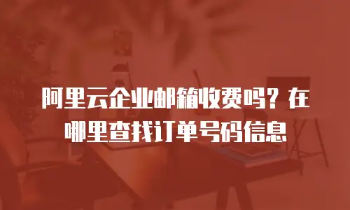 阿里云企业邮箱收费吗？在哪里查找订单号码信息