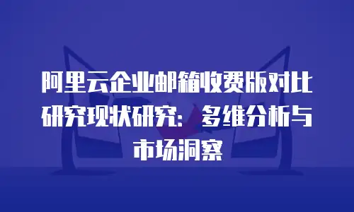 阿里云企业邮箱收费版对比研究现状研究：多维分析与市场洞察