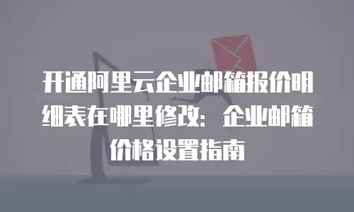 开通阿里云企业邮箱报价明细表在哪里修改：企业邮箱价格设置指南