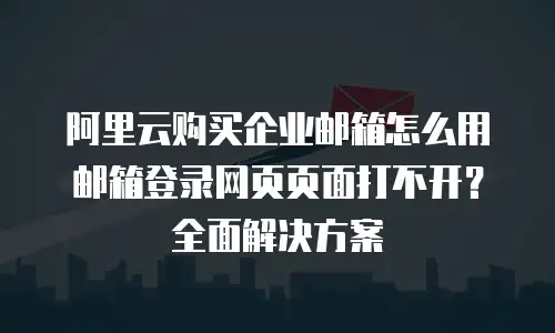 阿里云购买企业邮箱怎么用邮箱登录网页页面打不开？全面解决方案