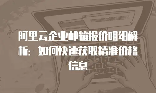 阿里云企业邮箱报价明细解析:如何快速获取精准价格信息