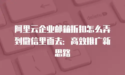 阿里云企业邮箱折扣怎么弄到微信里面去:高效推广新思路