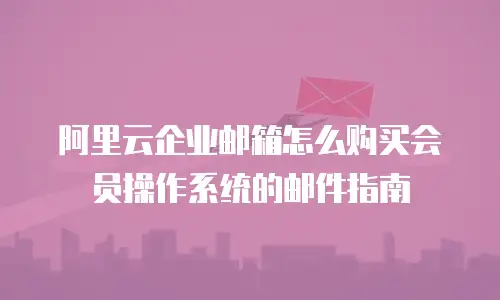 阿里云企业邮箱怎么购买会员操作系统的邮件指南
