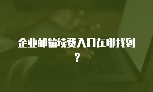 企业邮箱续费入口在哪找到？