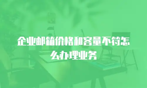 企业邮箱价格和容量不符怎么办理业务