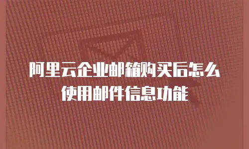 阿里云企业邮箱购买后怎么使用邮件信息功能