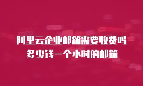 阿里云企业邮箱需要收费吗多少钱一个小时的邮箱