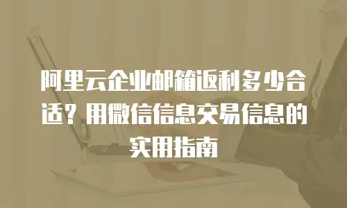 阿里云企业邮箱返利多少合适？用微信信息交易信息的实用指南
