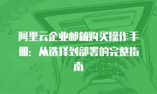阿里云企业邮箱购买操作手册：从选择到部署的完整指南