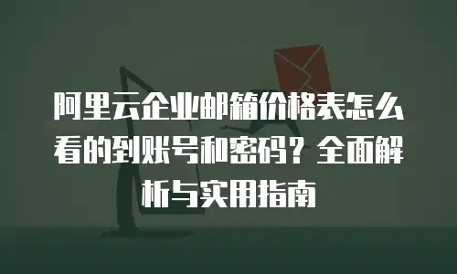 阿里云企业邮箱价格表怎么看的到账号和密码？全面解析与实用指南