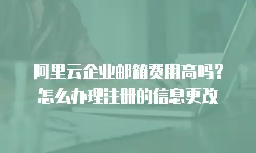 阿里云企业邮箱费用高吗?怎么办理注册的信息更改