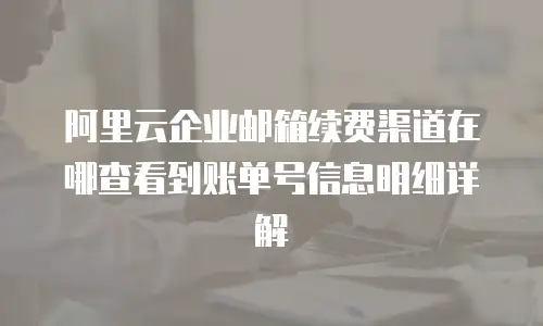 阿里云企业邮箱续费渠道在哪查看到账单号信息明细详解