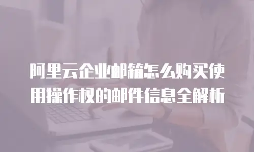 阿里云企业邮箱怎么购买使用操作权的邮件信息全解析