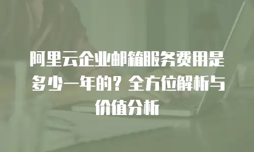 阿里云企业邮箱服务费用是多少一年的？全方位解析与价值分析