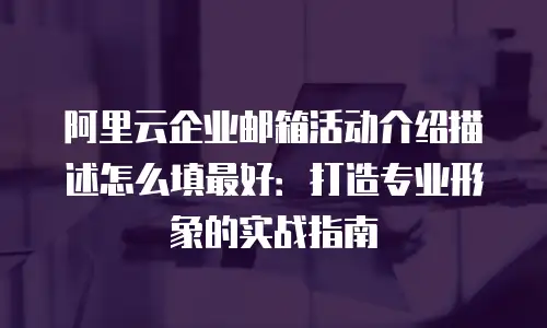 阿里云企业邮箱活动介绍描述怎么填最好：打造专业形象的实战指南