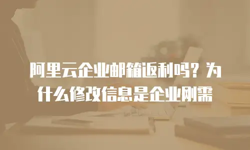 阿里云企业邮箱返利吗？为什么修改信息是企业刚需