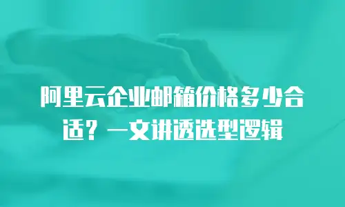 阿里云企业邮箱价格多少合适？一文讲透选型逻辑