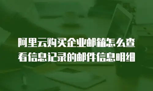 阿里云购买企业邮箱怎么查看信息记录的邮件信息明细