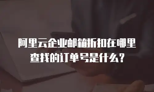 阿里云企业邮箱折扣在哪里查找的订单号是什么?