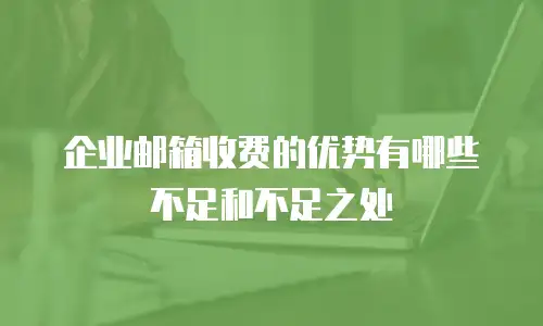 企业邮箱收费的优势有哪些不足和不足之处
