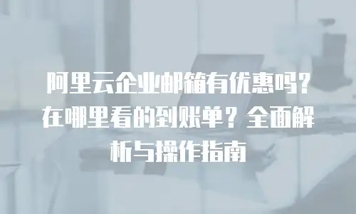 阿里云企业邮箱有优惠吗？在哪里看的到账单？全面解析与操作指南