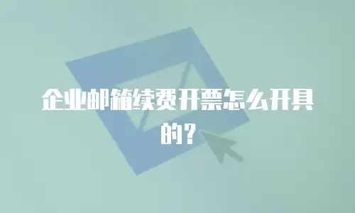 企业邮箱续费开票怎么开具的？