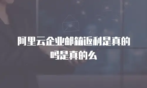阿里云企业邮箱返利是真的吗是真的么