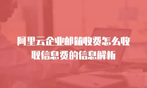 阿里云企业邮箱收费怎么收取信息费的信息解析
