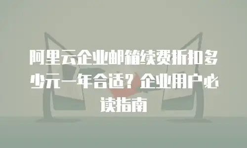 阿里云企业邮箱续费折扣多少元一年合适?企业用户必读指南