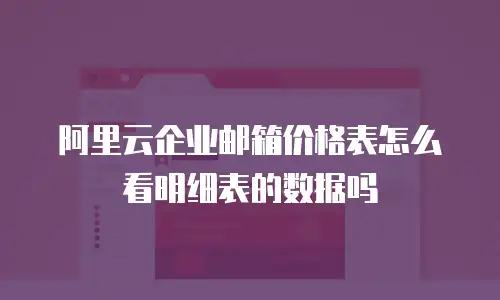 阿里云企业邮箱价格表怎么看明细表的数据吗