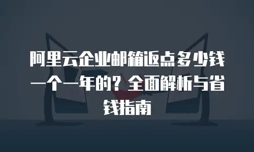 阿里云企业邮箱返点多少钱一个一年的？全面解析与省钱指南