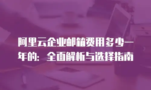 阿里云企业邮箱费用多少一年的：全面解析与选择指南