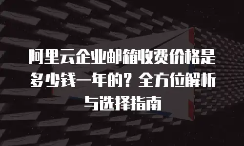 阿里云企业邮箱收费价格是多少钱一年的?全方位解析与选择指南