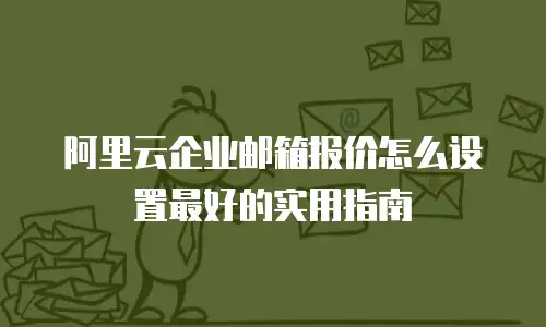 阿里云企业邮箱报价怎么设置最好的实用指南