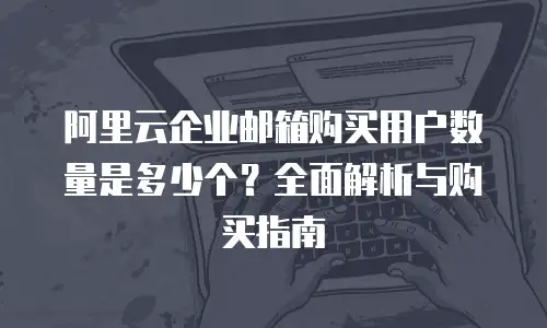 阿里云企业邮箱购买用户数量是多少个？全面解析与购买指南