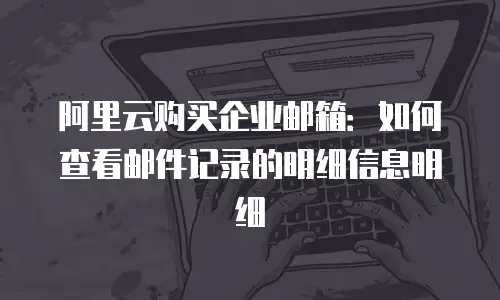 阿里云购买企业邮箱：如何查看邮件记录的明细信息明细