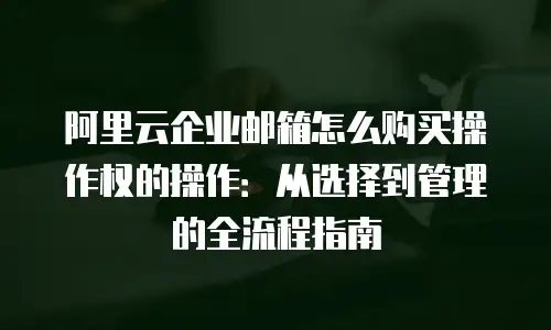 阿里云企业邮箱怎么购买操作权的操作:从选择到管理的全流程指南