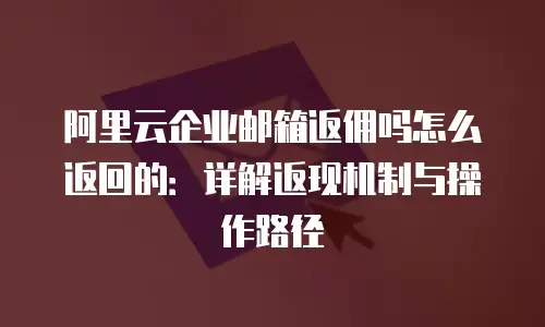 阿里云企业邮箱返佣吗怎么返回的：详解返现机制与操作路径