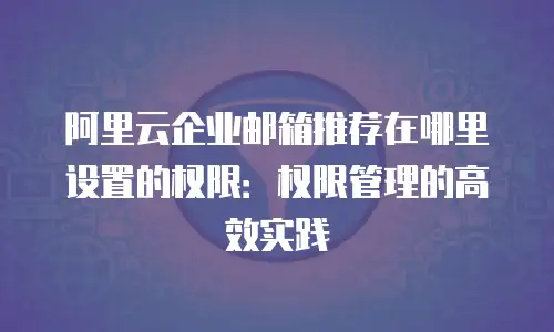 阿里云企业邮箱推荐在哪里设置的权限：权限管理的高效实践