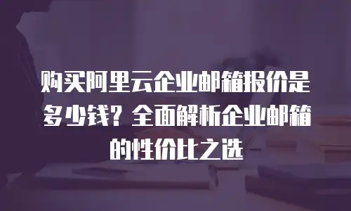购买阿里云企业邮箱报价是多少钱？全面解析企业邮箱的性价比之选