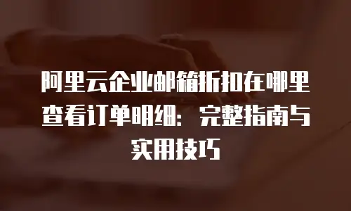 阿里云企业邮箱折扣在哪里查看订单明细:完整指南与实用技巧