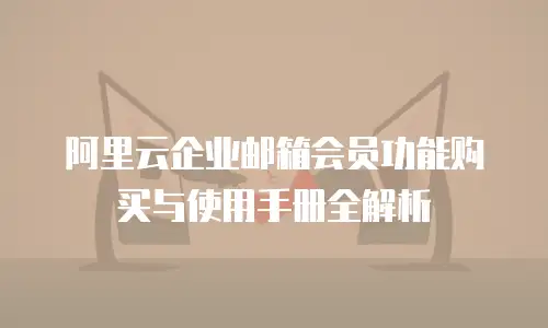 阿里云企业邮箱会员功能购买与使用手册全解析