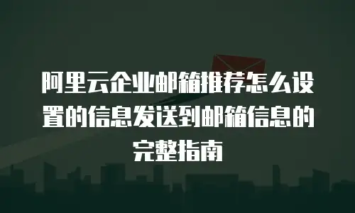 阿里云企业邮箱推荐怎么设置的信息发送到邮箱信息的完整指南