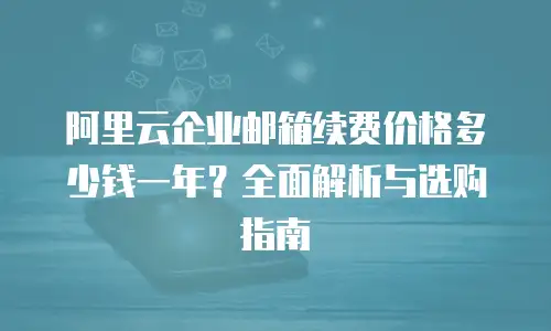 阿里云企业邮箱续费价格多少钱一年？全面解析与选购指南
