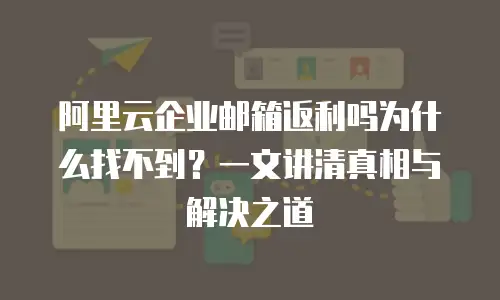 阿里云企业邮箱返利吗为什么找不到？一文讲清真相与解决之道