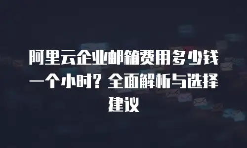 阿里云企业邮箱费用多少钱一个小时？全面解析与选择建议