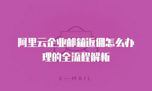 阿里云企业邮箱返佣怎么办理的全流程解析