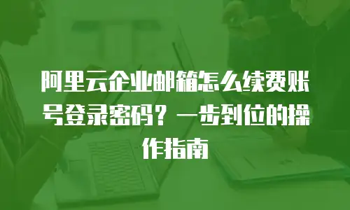 阿里云企业邮箱怎么续费账号登录密码？一步到位的操作指南
